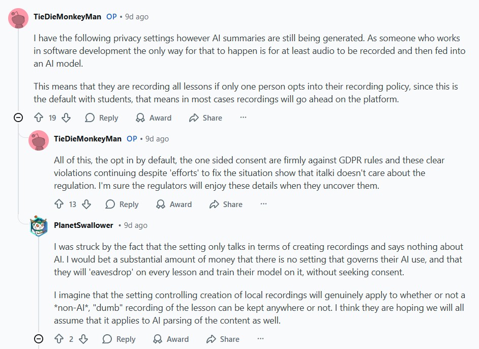 I have the following privacy settings however AI summaries are still being generated. As someone who works in software development the only way for that to happen is for at least audio to be recorded and then fed into an AI model.

This means that they are recording all lessons if only one person opts into their recording policy, since this is the default with students, that means in most cases recordings will go ahead on the platform.

All of this, the opt in by default, the one sided consent are firmly against GDPR rules and these clear violations continuing despite 'efforts' to fix the situation show that italki doesn't care about the regulation. I'm sure the regulators will enjoy these details when they uncover them.